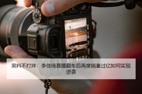 黑料不打烊：李佳琦直播翻车后再度销量过亿如何实现逆袭